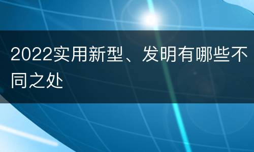 2022实用新型、发明有哪些不同之处