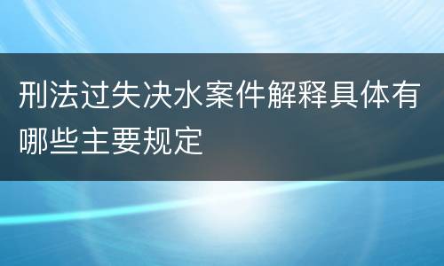 刑法过失决水案件解释具体有哪些主要规定