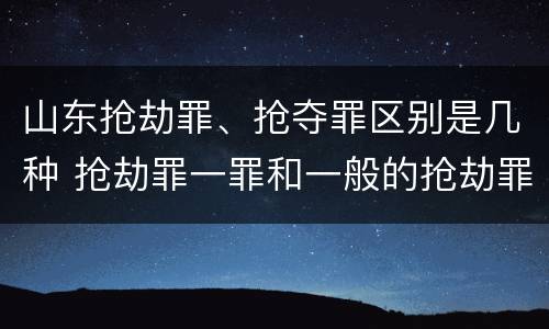 山东抢劫罪、抢夺罪区别是几种 抢劫罪一罪和一般的抢劫罪
