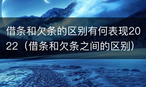 借条和欠条的区别有何表现2022（借条和欠条之间的区别）