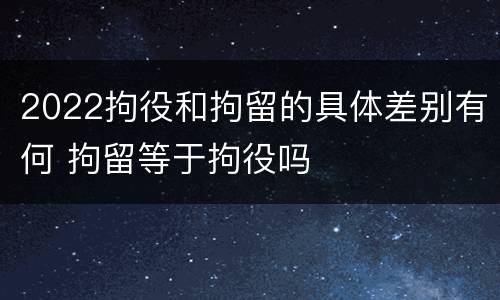 2022拘役和拘留的具体差别有何 拘留等于拘役吗