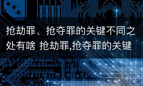 抢劫罪、抢夺罪的关键不同之处有啥 抢劫罪,抢夺罪的关键不同之处有啥区别