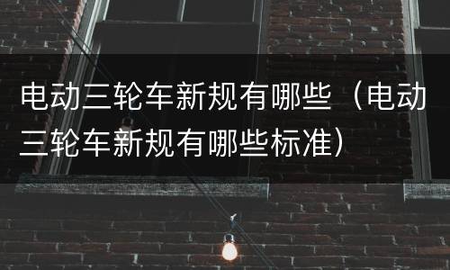 电动三轮车新规有哪些（电动三轮车新规有哪些标准）