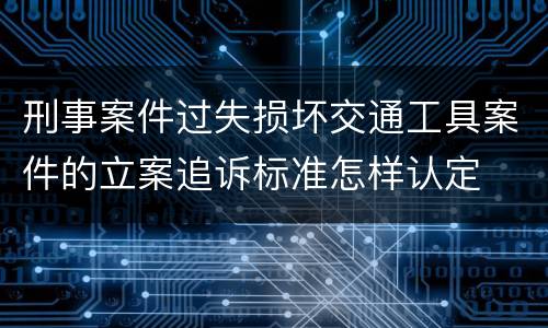 刑事案件过失损坏交通工具案件的立案追诉标准怎样认定