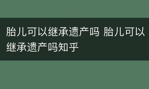 胎儿可以继承遗产吗 胎儿可以继承遗产吗知乎
