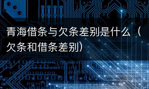 青海借条与欠条差别是什么（欠条和借条差别）