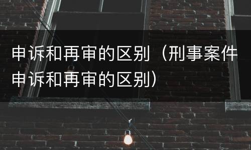 申诉和再审的区别（刑事案件申诉和再审的区别）