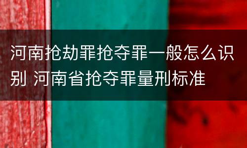 河南抢劫罪抢夺罪一般怎么识别 河南省抢夺罪量刑标准