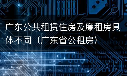 广东公共租赁住房及廉租房具体不同（广东省公租房）