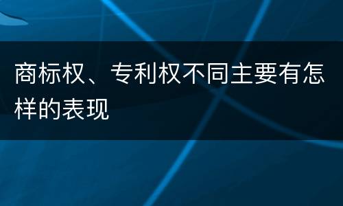 商标权、专利权不同主要有怎样的表现