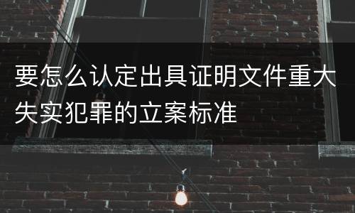 要怎么认定出具证明文件重大失实犯罪的立案标准