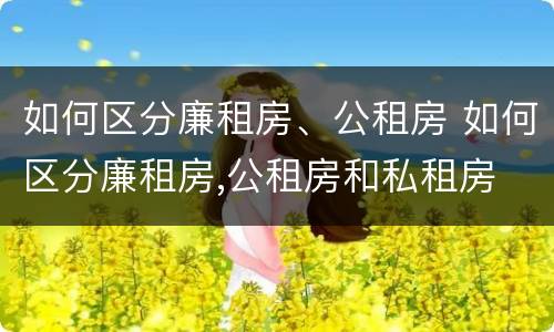 如何区分廉租房、公租房 如何区分廉租房,公租房和私租房