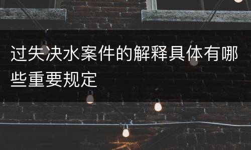 过失决水案件的解释具体有哪些重要规定