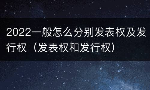 2022一般怎么分别发表权及发行权（发表权和发行权）