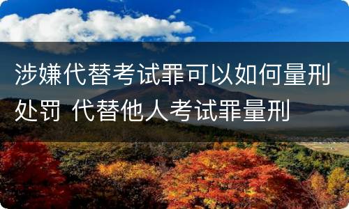 涉嫌代替考试罪可以如何量刑处罚 代替他人考试罪量刑