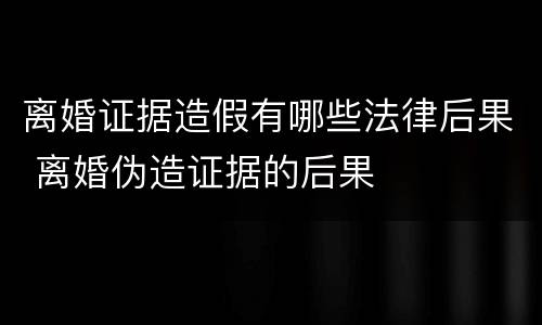 离婚证据造假有哪些法律后果 离婚伪造证据的后果