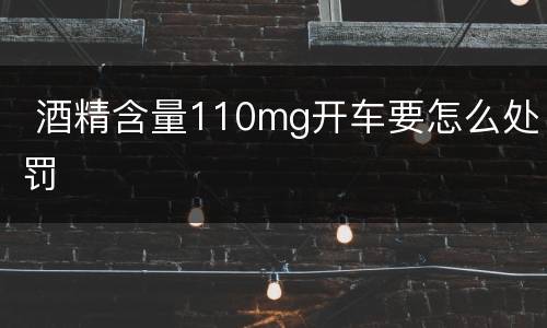  酒精含量110mg开车要怎么处罚