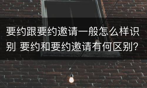 要约跟要约邀请一般怎么样识别 要约和要约邀请有何区别?