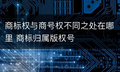 商标权与商号权不同之处在哪里 商标归属版权号