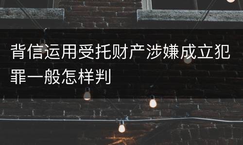 背信运用受托财产涉嫌成立犯罪一般怎样判
