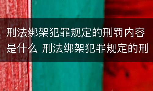 刑法绑架犯罪规定的刑罚内容是什么 刑法绑架犯罪规定的刑罚内容是什么意思