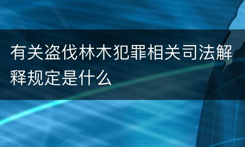 有关盗伐林木犯罪相关司法解释规定是什么