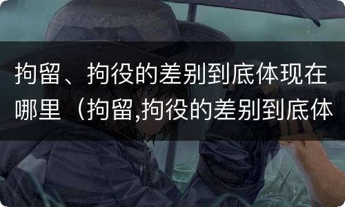 拘留、拘役的差别到底体现在哪里（拘留,拘役的差别到底体现在哪里呢）