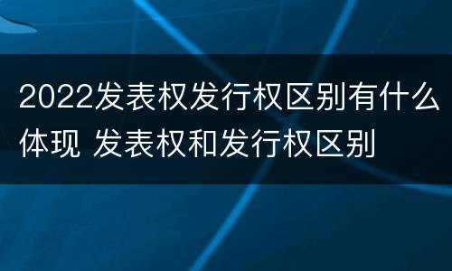2022发表权发行权区别有什么体现 发表权和发行权区别