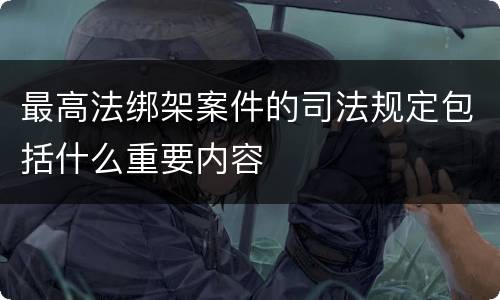 最高法绑架案件的司法规定包括什么重要内容