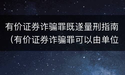 有价证券诈骗罪既遂量刑指南（有价证券诈骗罪可以由单位构成吗）