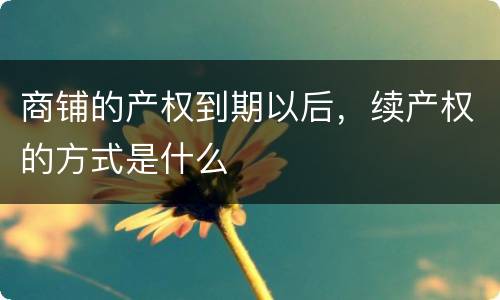 商铺的产权到期以后，续产权的方式是什么