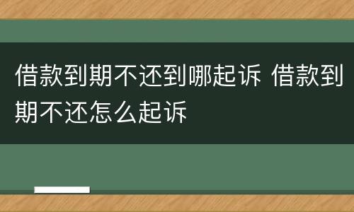 借款到期不还到哪起诉 借款到期不还怎么起诉