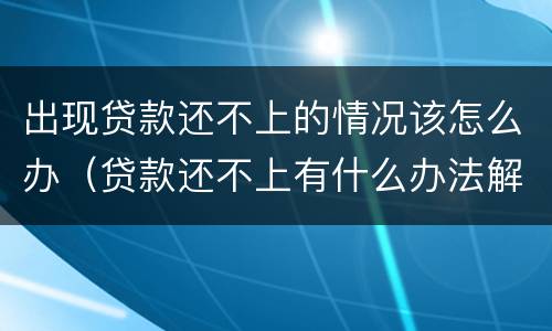 出现贷款还不上的情况该怎么办（贷款还不上有什么办法解决）