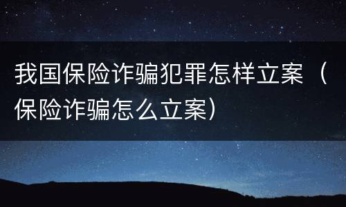 我国保险诈骗犯罪怎样立案（保险诈骗怎么立案）