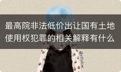 最高院非法低价出让国有土地使用权犯罪的相关解释有什么重要规定