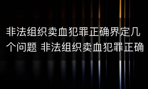 非法组织卖血犯罪正确界定几个问题 非法组织卖血犯罪正确界定几个问题的标准