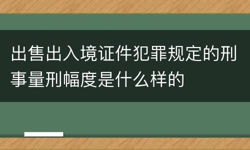 出售出入境证件犯罪规定的刑事量刑幅度是什么样的