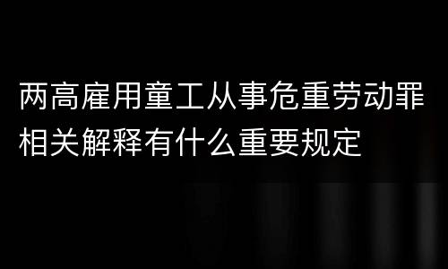 两高雇用童工从事危重劳动罪相关解释有什么重要规定
