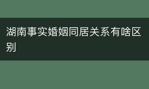 湖南事实婚姻同居关系有啥区别