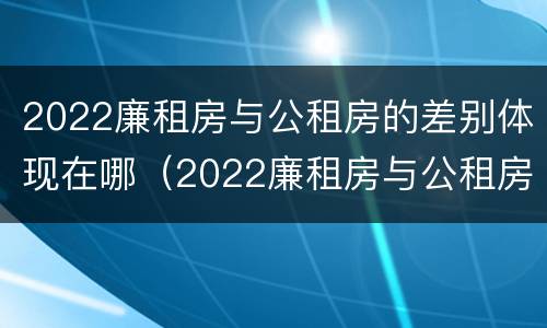 2022廉租房与公租房的差别体现在哪（2022廉租房与公租房的差别体现在哪方面）