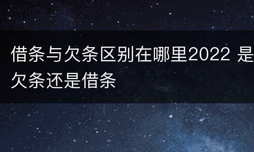 借条与欠条区别在哪里2022 是欠条还是借条