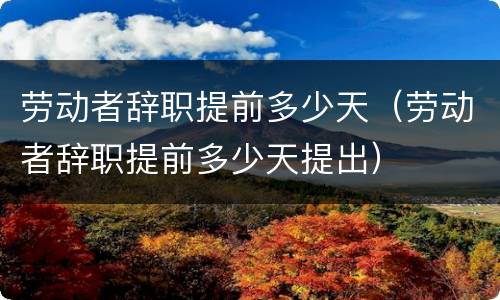 劳动者辞职提前多少天（劳动者辞职提前多少天提出）