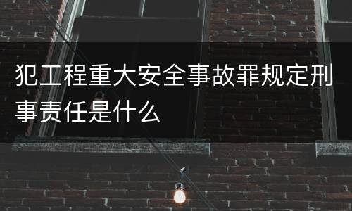 犯工程重大安全事故罪规定刑事责任是什么