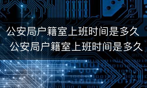 公安局户籍室上班时间是多久 公安局户籍室上班时间是多久啊