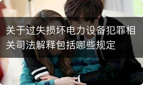 关于过失损坏电力设备犯罪相关司法解释包括哪些规定