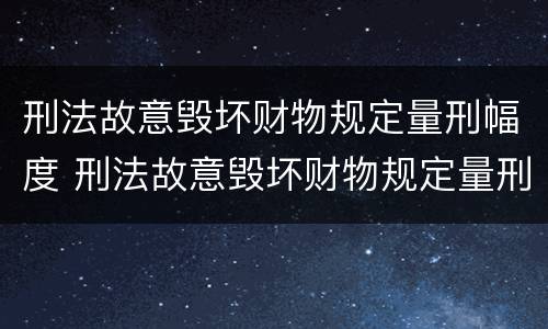 刑法故意毁坏财物规定量刑幅度 刑法故意毁坏财物规定量刑幅度是多少