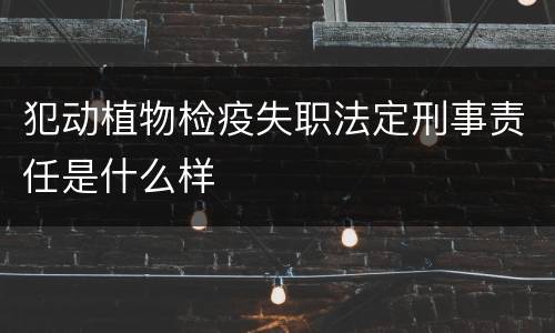 犯动植物检疫失职法定刑事责任是什么样