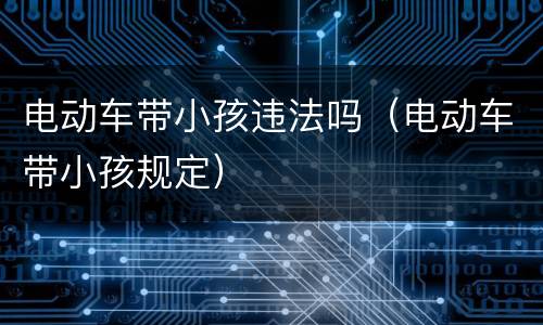 电动车带小孩违法吗（电动车带小孩规定）