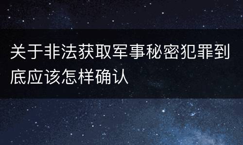 关于非法获取军事秘密犯罪到底应该怎样确认