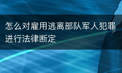 怎么对雇用逃离部队军人犯罪进行法律断定